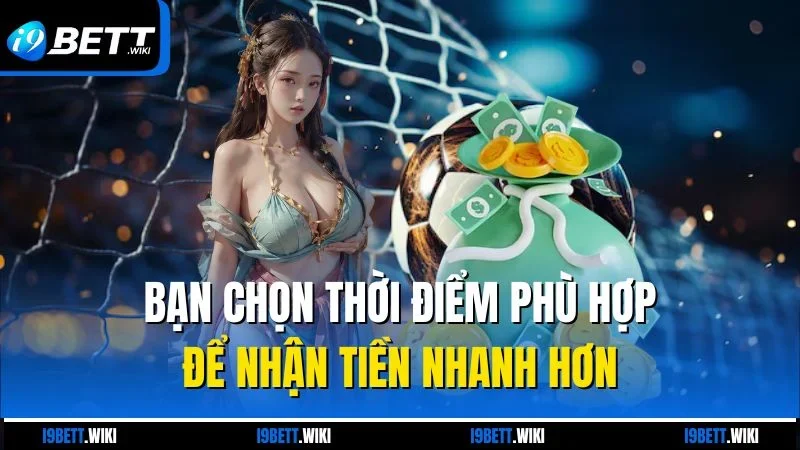 Bạn chọn thời điểm phù hợp để nhận tiền nhanh hơn